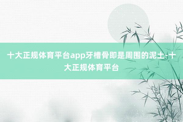 十大正规体育平台app牙槽骨即是周围的泥土-十大正规体育平台