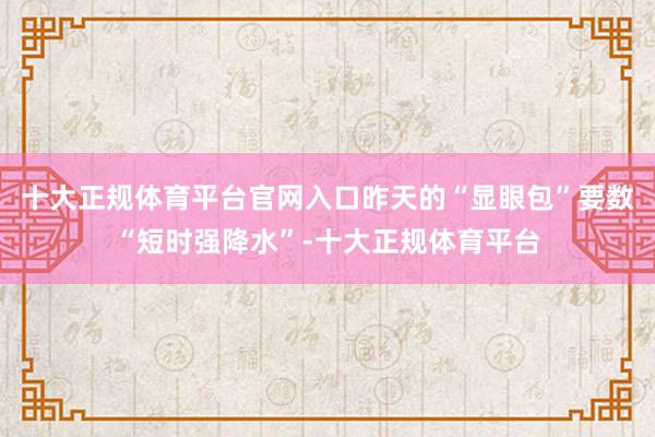 十大正规体育平台官网入口昨天的“显眼包”要数“短时强降水”-十大正规体育平台