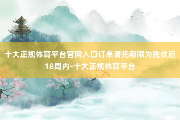 十大正规体育平台官网入口订单请托期限为胜仗后18周内-十大正规体育平台