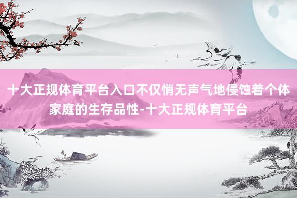 十大正规体育平台入口不仅悄无声气地侵蚀着个体家庭的生存品性-十大正规体育平台