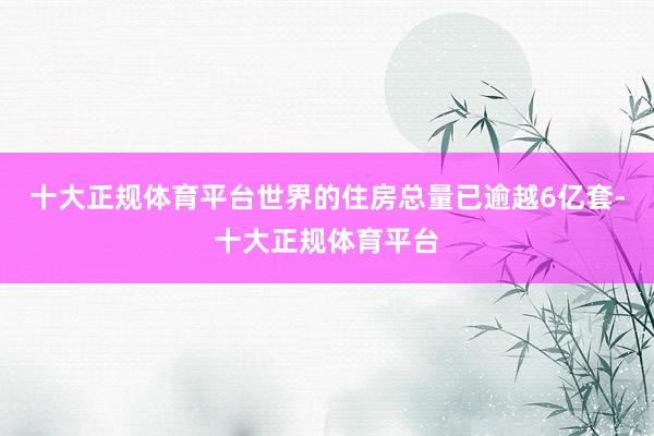 十大正规体育平台世界的住房总量已逾越6亿套-十大正规体育平台