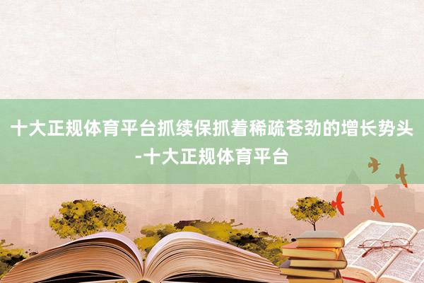 十大正规体育平台抓续保抓着稀疏苍劲的增长势头-十大正规体育平台