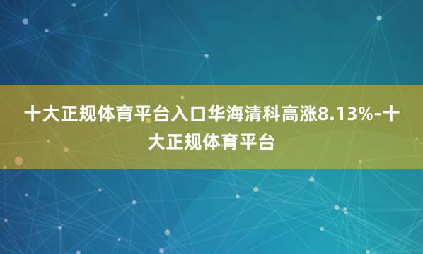 十大正规体育平台入口华海清科高涨8.13%-十大正规体育平台