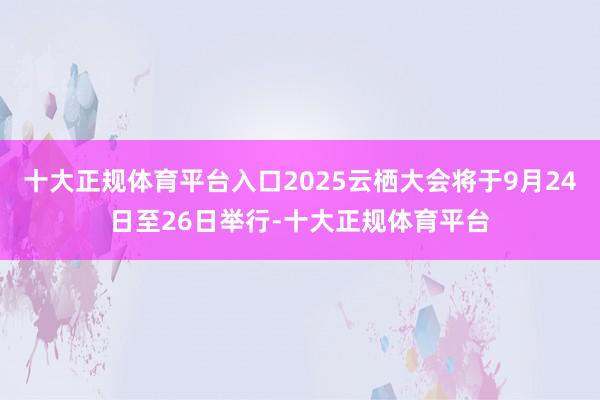 十大正规体育平台入口2025云栖大会将于9月24日至26日举行-十大正规体育平台