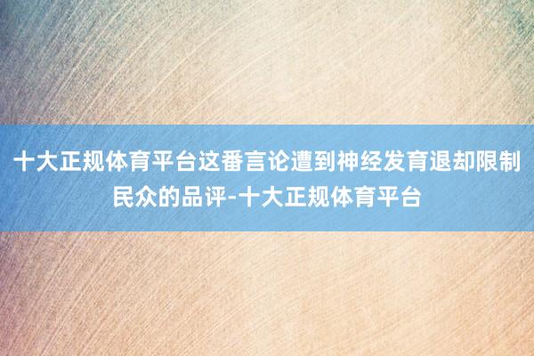 十大正规体育平台这番言论遭到神经发育退却限制民众的品评-十大正规体育平台