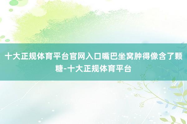 十大正规体育平台官网入口嘴巴坐窝肿得像含了颗糖-十大正规体育平台