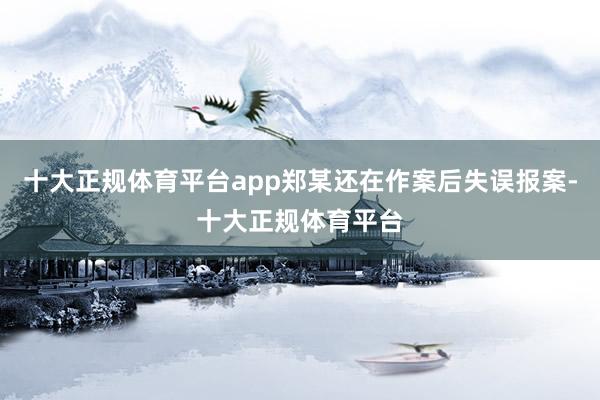 十大正规体育平台app郑某还在作案后失误报案-十大正规体育平台