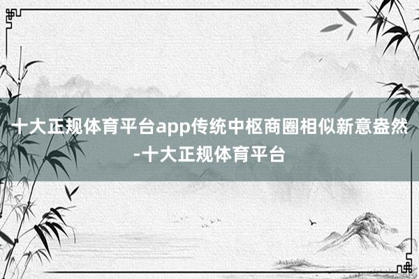 十大正规体育平台app传统中枢商圈相似新意盎然-十大正规体育平台