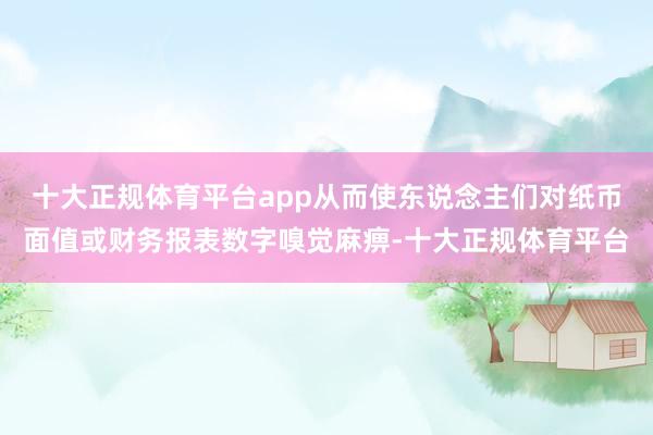 十大正规体育平台app从而使东说念主们对纸币面值或财务报表数字嗅觉麻痹-十大正规体育平台