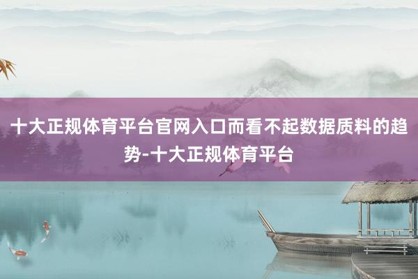 十大正规体育平台官网入口而看不起数据质料的趋势-十大正规体育平台