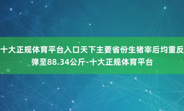 十大正规体育平台入口天下主要省份生猪宰后均重反弹至88.34公斤-十大正规体育平台