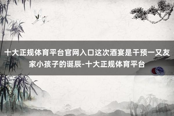 十大正规体育平台官网入口这次酒宴是干预一又友家小孩子的诞辰-十大正规体育平台
