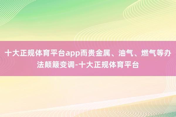 十大正规体育平台app而贵金属、油气、燃气等办法颠簸变调-十大正规体育平台