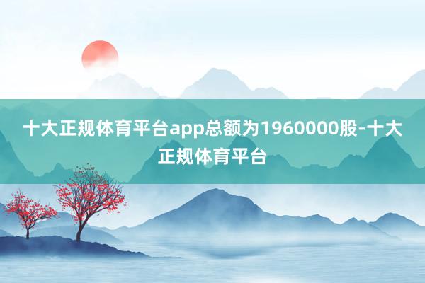十大正规体育平台app总额为1960000股-十大正规体育平台