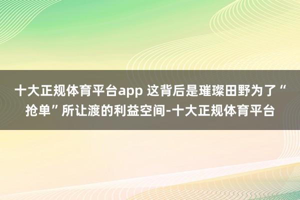 十大正规体育平台app 这背后是璀璨田野为了“抢单”所让渡的利益空间-十大正规体育平台