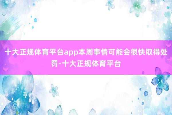 十大正规体育平台app本周事情可能会很快取得处罚-十大正规体育平台