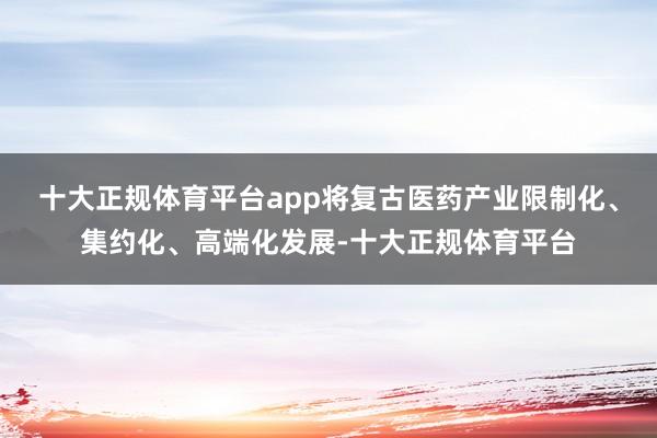 十大正规体育平台app将复古医药产业限制化、集约化、高端化发展-十大正规体育平台