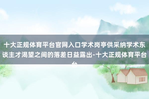 十大正规体育平台官网入口学术岗亭供采纳学术东谈主才渴望之间的落差日益露出-十大正规体育平台
