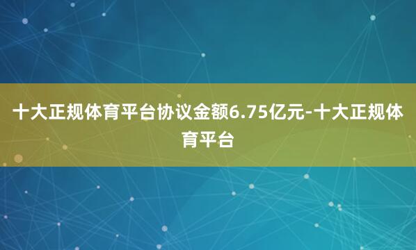 十大正规体育平台协议金额6.75亿元-十大正规体育平台