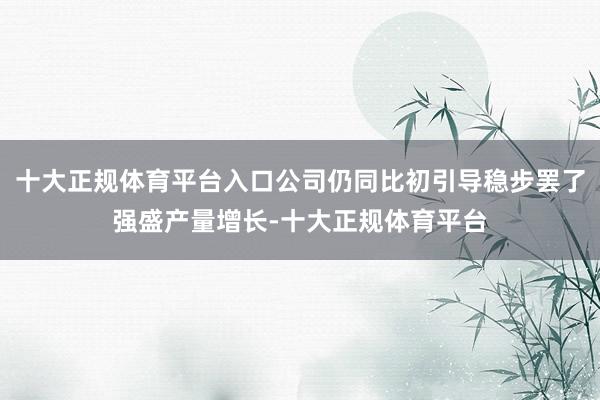 十大正规体育平台入口公司仍同比初引导稳步罢了强盛产量增长-十大正规体育平台