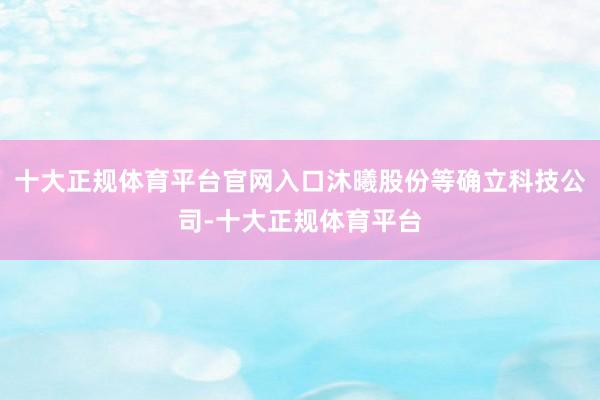 十大正规体育平台官网入口沐曦股份等确立科技公司-十大正规体育平台