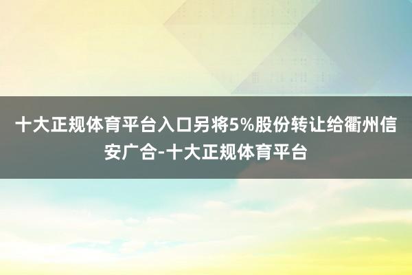 十大正规体育平台入口另将5%股份转让给衢州信安广合-十大正规体育平台