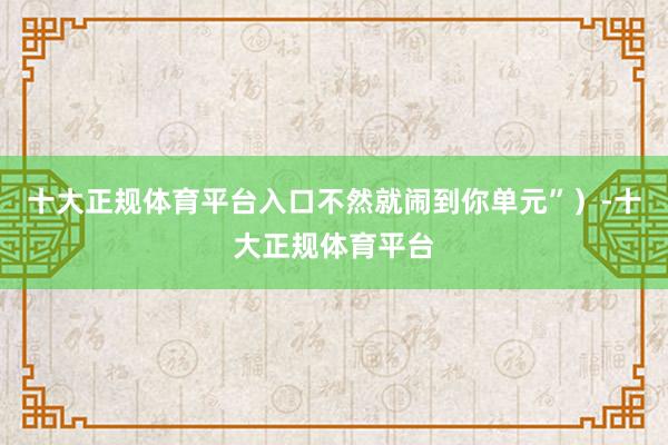 十大正规体育平台入口不然就闹到你单元”）-十大正规体育平台