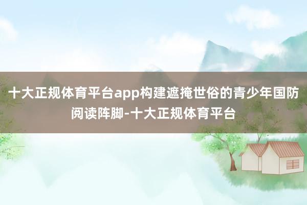 十大正规体育平台app构建遮掩世俗的青少年国防阅读阵脚-十大正规体育平台