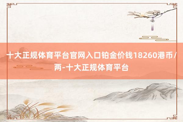 十大正规体育平台官网入口铂金价钱18260港币/两-十大正规体育平台