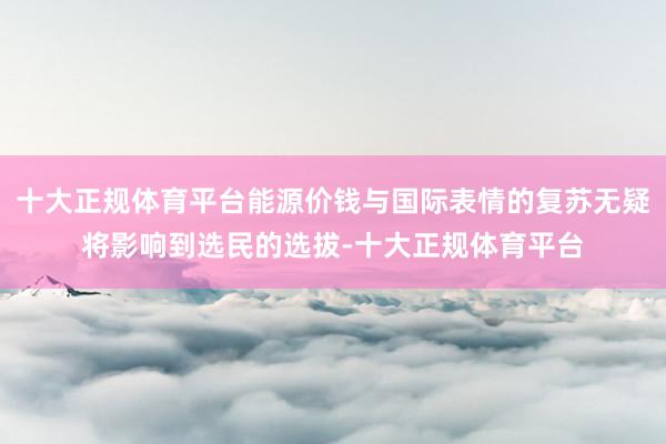 十大正规体育平台能源价钱与国际表情的复苏无疑将影响到选民的选拔-十大正规体育平台