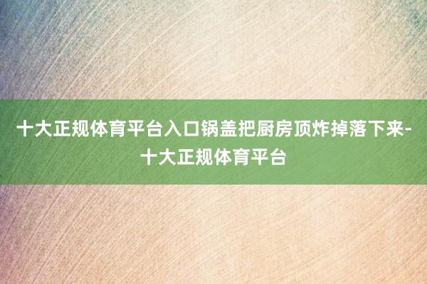 十大正规体育平台入口锅盖把厨房顶炸掉落下来-十大正规体育平台