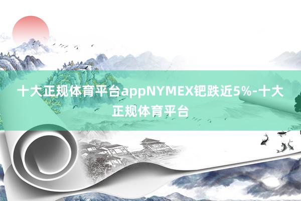 十大正规体育平台appNYMEX钯跌近5%-十大正规体育平台