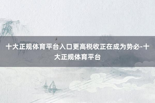 十大正规体育平台入口更高税收正在成为势必-十大正规体育平台