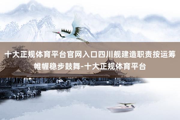 十大正规体育平台官网入口四川舰建造职责按运筹帷幄稳步鼓舞-十大正规体育平台