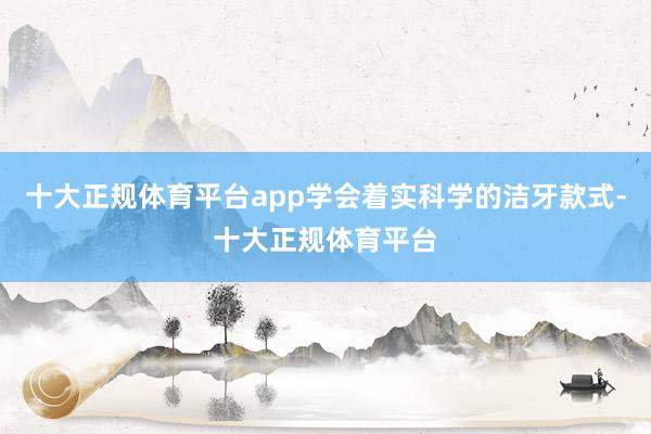 十大正规体育平台app学会着实科学的洁牙款式-十大正规体育平台