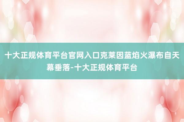 十大正规体育平台官网入口克莱因蓝焰火瀑布自天幕垂落-十大正规体育平台