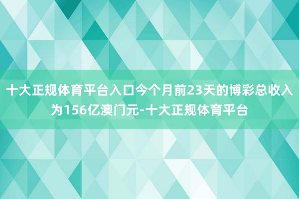 十大正规体育平台入口今个月前23天的博彩总收入为156亿澳门元-十大正规体育平台