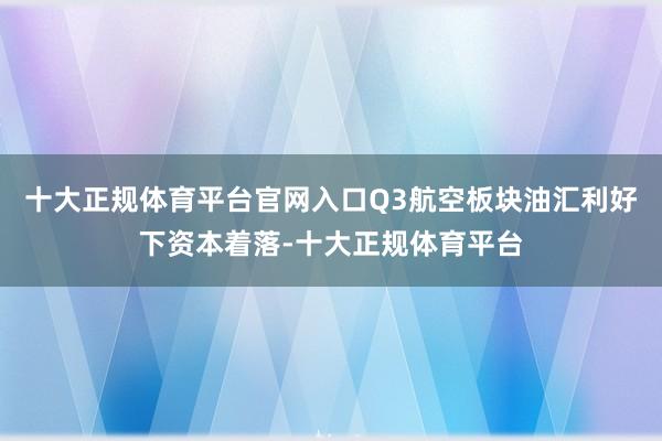 十大正规体育平台官网入口Q3航空板块油汇利好下资本着落-十大正规体育平台