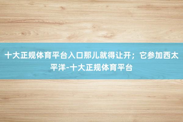 十大正规体育平台入口那儿就得让开;它参加西太平洋-十大正规体育平台