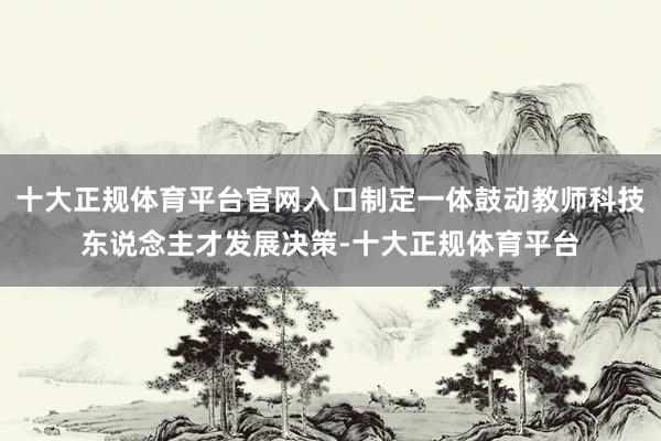 十大正规体育平台官网入口制定一体鼓动教师科技东说念主才发展决策-十大正规体育平台