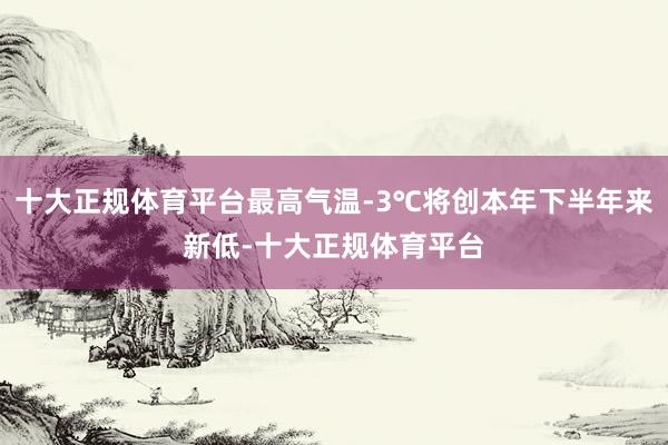 十大正规体育平台最高气温-3℃将创本年下半年来新低-十大正规体育平台