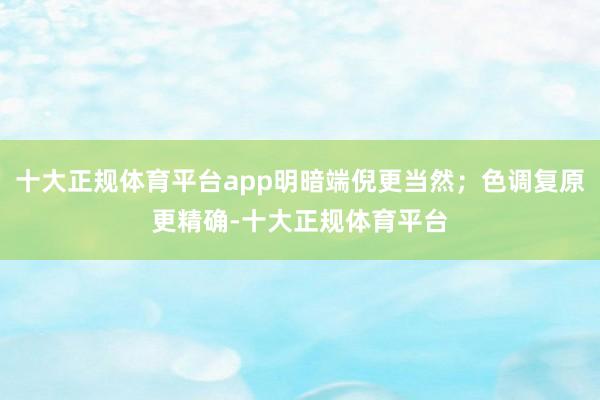 十大正规体育平台app明暗端倪更当然；色调复原更精确-十大正规体育平台