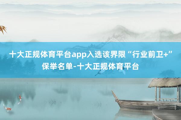十大正规体育平台app入选该界限“行业前卫+”保举名单-十大正规体育平台