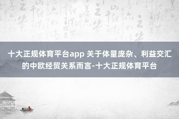 十大正规体育平台app 关于体量庞杂、利益交汇的中欧经贸关系而言-十大正规体育平台
