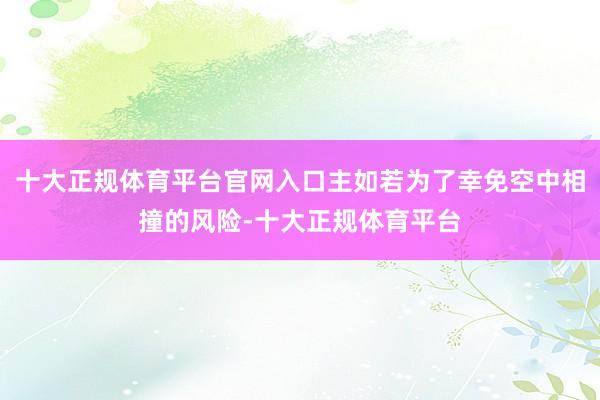 十大正规体育平台官网入口主如若为了幸免空中相撞的风险-十大正规体育平台