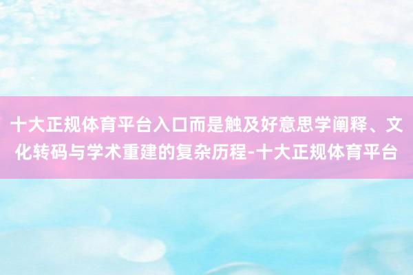 十大正规体育平台入口而是触及好意思学阐释、文化转码与学术重建的复杂历程-十大正规体育平台