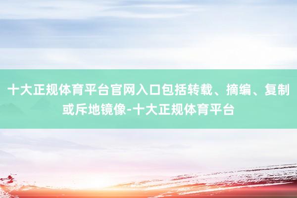 十大正规体育平台官网入口包括转载、摘编、复制或斥地镜像-十大正规体育平台