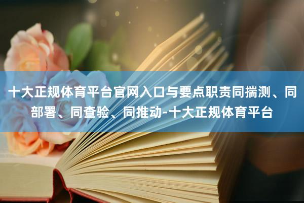 十大正规体育平台官网入口与要点职责同揣测、同部署、同查验、同推动-十大正规体育平台