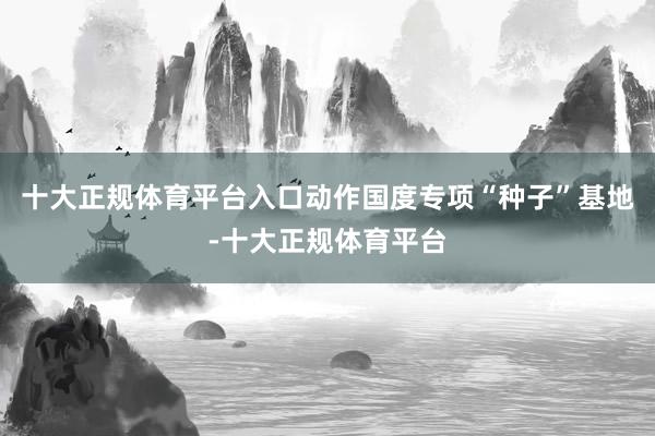十大正规体育平台入口动作国度专项“种子”基地-十大正规体育平台