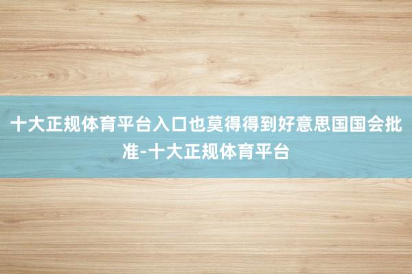 十大正规体育平台入口也莫得得到好意思国国会批准-十大正规体育平台